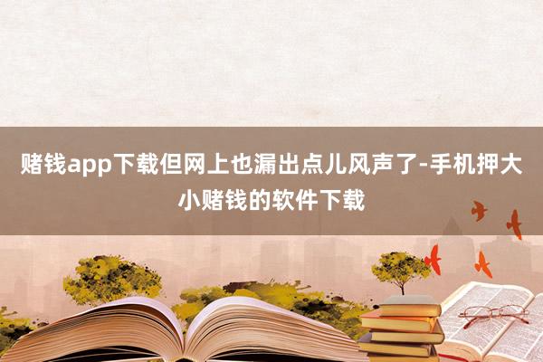 赌钱app下载但网上也漏出点儿风声了-手机押大小赌钱的软件下载
