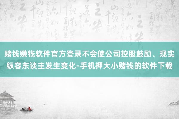 赌钱赚钱软件官方登录不会使公司控股鼓励、现实纵容东谈主发生变化-手机押大小赌钱的软件下载