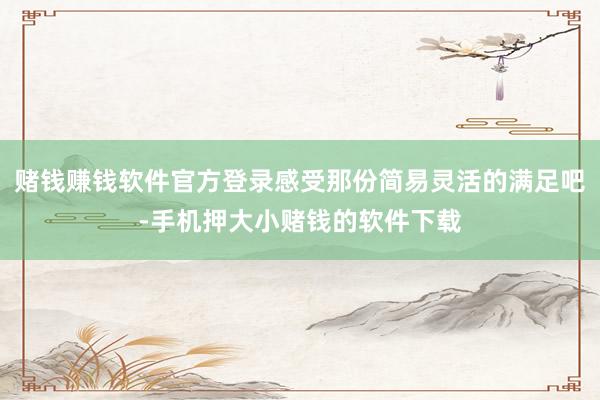 赌钱赚钱软件官方登录感受那份简易灵活的满足吧-手机押大小赌钱的软件下载