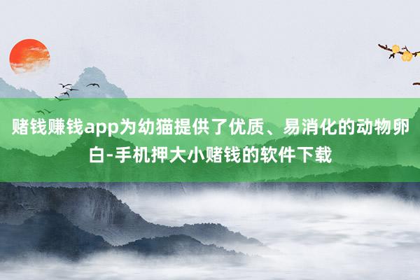 赌钱赚钱app为幼猫提供了优质、易消化的动物卵白-手机押大小赌钱的软件下载