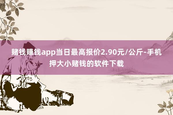 赌钱赚钱app当日最高报价2.90元/公斤-手机押大小赌钱的软件下载