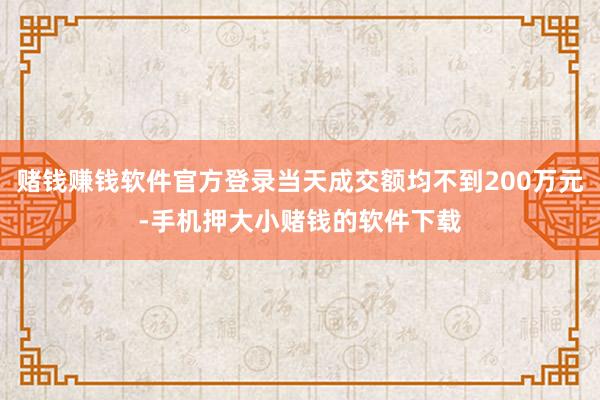 赌钱赚钱软件官方登录当天成交额均不到200万元-手机押大小赌钱的软件下载