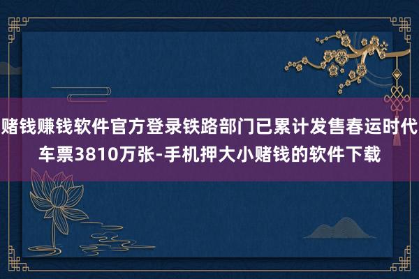 赌钱赚钱软件官方登录铁路部门已累计发售春运时代车票3810万张-手机押大小赌钱的软件下载
