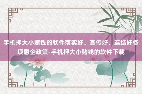 手机押大小赌钱的软件落实好、宣传好、连结好各项惠企政策-手机押大小赌钱的软件下载