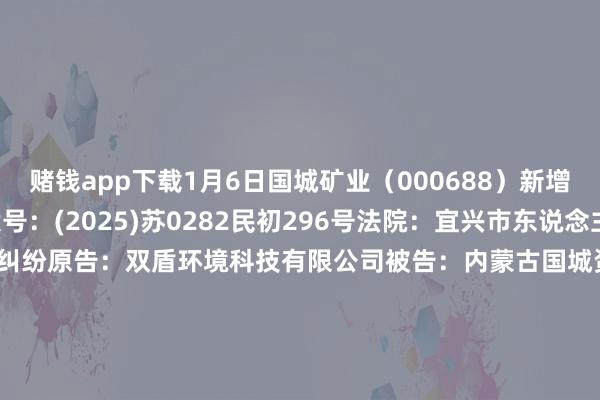 赌钱app下载1月6日国城矿业（000688）新增1件法院诉讼如下：　　案号：(2025)苏0282民初296号法院：宜兴市东说念主民法院案由：生意契约纠纷原告：双盾环境科技有限公司被告：内蒙古国城资源抽象期骗有限公司、国城矿业股份有限公司案件类型：民事立案日历：2025年1月6日　　数据着手：企查查      		  					  -手机押大小赌钱的软件下载