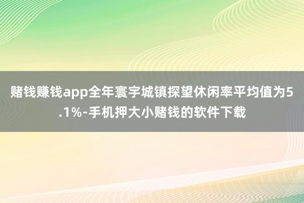 赌钱赚钱app全年寰宇城镇探望休闲率平均值为5.1%-手机押大小赌钱的软件下载