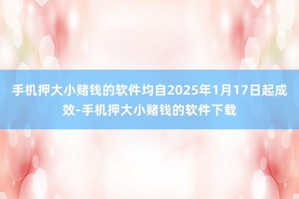 手机押大小赌钱的软件均自2025年1月17日起成效-手机押大小赌钱的软件下载