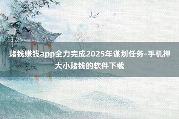 赌钱赚钱app全力完成2025年谋划任务-手机押大小赌钱的软件下载