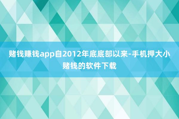 赌钱赚钱app自2012年底底部以来-手机押大小赌钱的软件下载