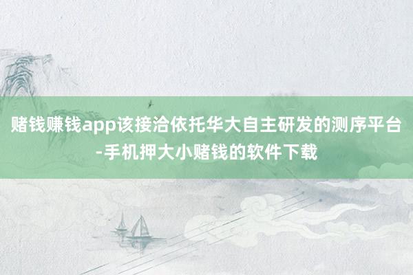 赌钱赚钱app该接洽依托华大自主研发的测序平台-手机押大小赌钱的软件下载