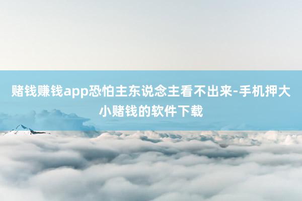 赌钱赚钱app恐怕主东说念主看不出来-手机押大小赌钱的软件下载