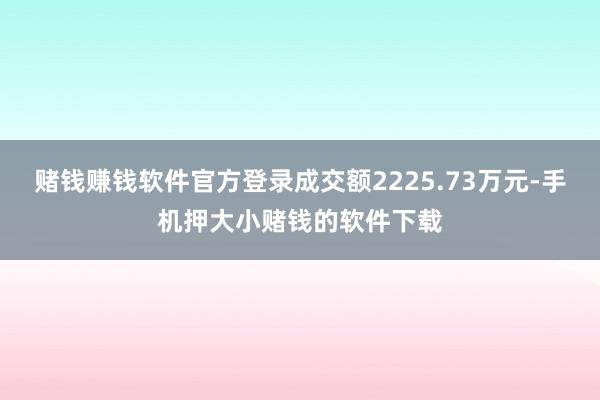 赌钱赚钱软件官方登录成交额2225.73万元-手机押大小赌钱的软件下载