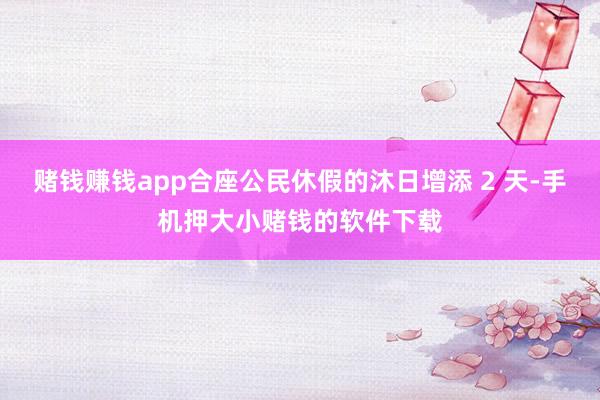 赌钱赚钱app合座公民休假的沐日增添 2 天-手机押大小赌钱的软件下载