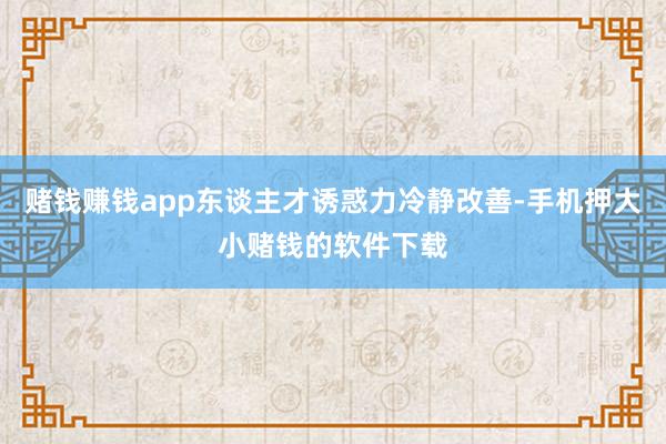 赌钱赚钱app东谈主才诱惑力冷静改善-手机押大小赌钱的软件下载