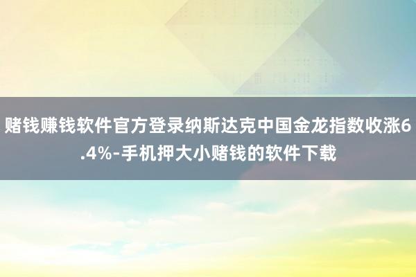 赌钱赚钱软件官方登录纳斯达克中国金龙指数收涨6.4%-手机押大小赌钱的软件下载