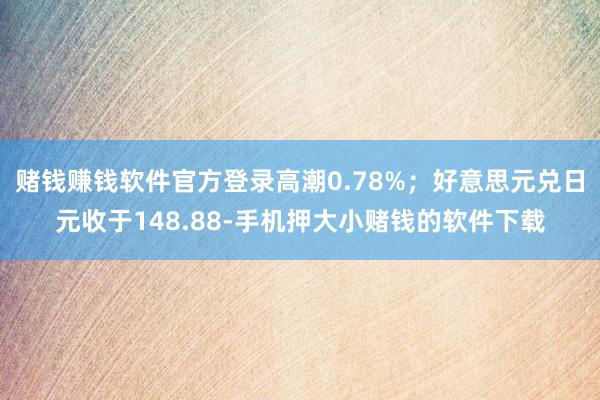 赌钱赚钱软件官方登录高潮0.78%；好意思元兑日元收于148.88-手机押大小赌钱的软件下载