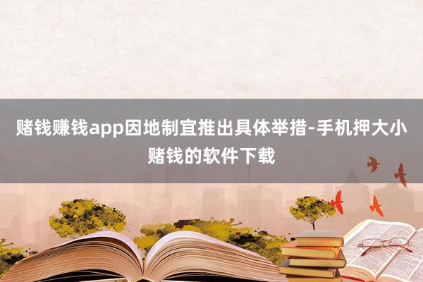 赌钱赚钱app因地制宜推出具体举措-手机押大小赌钱的软件下载