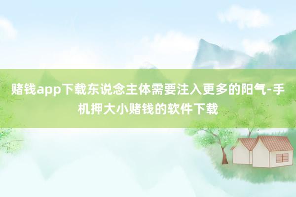赌钱app下载东说念主体需要注入更多的阳气-手机押大小赌钱的软件下载