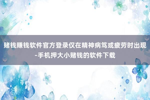 赌钱赚钱软件官方登录仅在精神病笃或疲劳时出现-手机押大小赌钱的软件下载
