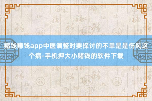赌钱赚钱app中医调整时要探讨的不单是是伤风这个病-手机押大小赌钱的软件下载