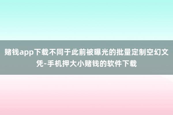 赌钱app下载不同于此前被曝光的批量定制空幻文凭-手机押大小赌钱的软件下载
