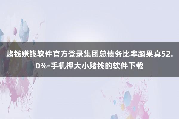 赌钱赚钱软件官方登录集团总债务比率踏果真52.0%-手机押大小赌钱的软件下载