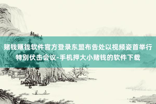 赌钱赚钱软件官方登录东盟布告处以视频姿首举行特别伏击会议-手机押大小赌钱的软件下载