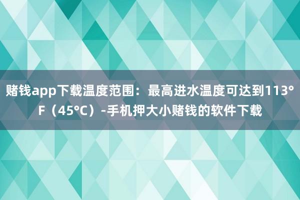 赌钱app下载温度范围：最高进水温度可达到113°F（45°C）-手机押大小赌钱的软件下载