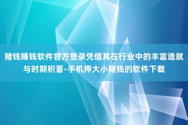 赌钱赚钱软件官方登录凭借其在行业中的丰富造就与时期积蓄-手机押大小赌钱的软件下载
