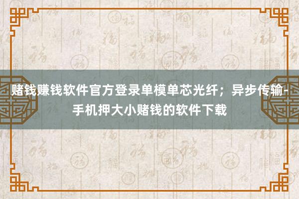 赌钱赚钱软件官方登录单模单芯光纤；异步传输-手机押大小赌钱的软件下载