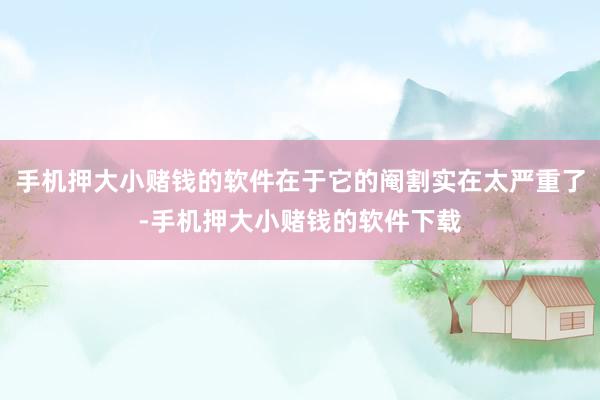 手机押大小赌钱的软件在于它的阉割实在太严重了-手机押大小赌钱的软件下载