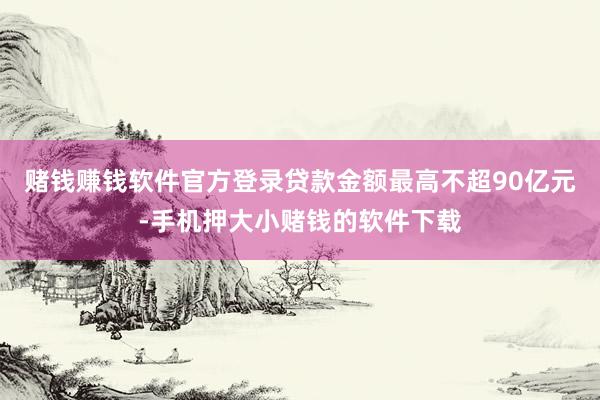 赌钱赚钱软件官方登录贷款金额最高不超90亿元-手机押大小赌钱的软件下载