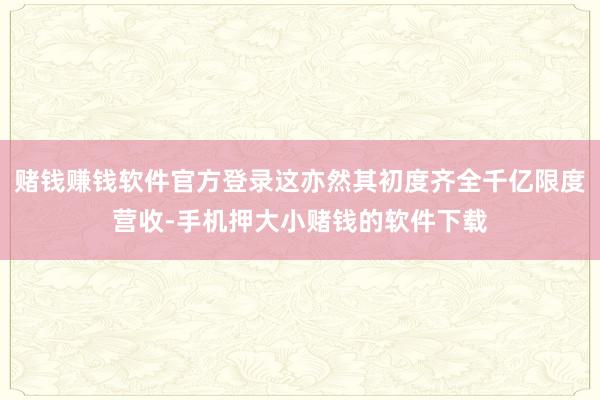 赌钱赚钱软件官方登录这亦然其初度齐全千亿限度营收-手机押大小赌钱的软件下载