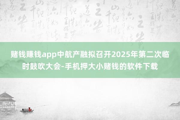赌钱赚钱app中航产融拟召开2025年第二次临时鼓吹大会-手机押大小赌钱的软件下载