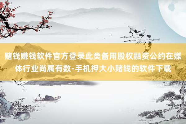 赌钱赚钱软件官方登录此类备用股权融资公约在媒体行业尚属有数-手机押大小赌钱的软件下载