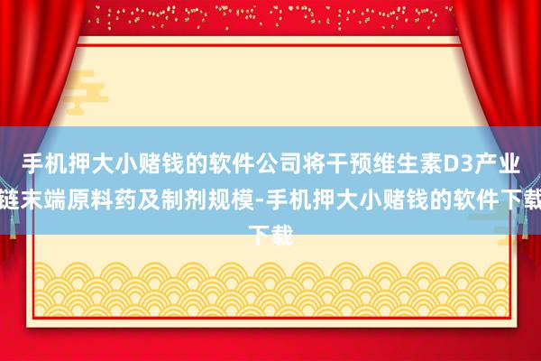 手机押大小赌钱的软件公司将干预维生素D3产业链末端原料药及制剂规模-手机押大小赌钱的软件下载