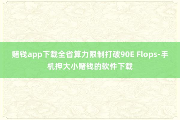 赌钱app下载全省算力限制打破90E Flops-手机押大小赌钱的软件下载