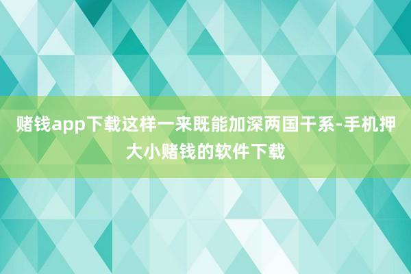 赌钱app下载这样一来既能加深两国干系-手机押大小赌钱的软件下载