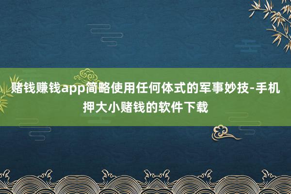 赌钱赚钱app简略使用任何体式的军事妙技-手机押大小赌钱的软件下载
