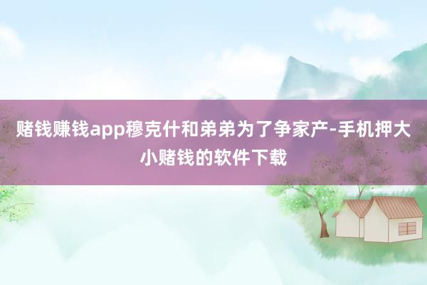 赌钱赚钱app穆克什和弟弟为了争家产-手机押大小赌钱的软件下载