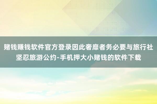 赌钱赚钱软件官方登录因此奢靡者务必要与旅行社坚忍旅游公约-手机押大小赌钱的软件下载