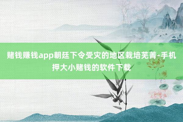 赌钱赚钱app朝廷下令受灾的地区栽培芜菁-手机押大小赌钱的软件下载