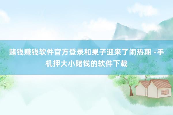 赌钱赚钱软件官方登录和果子迎来了闹热期 -手机押大小赌钱的软件下载
