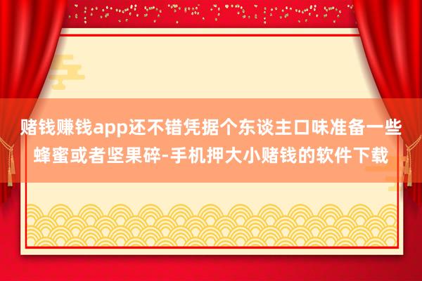 赌钱赚钱app还不错凭据个东谈主口味准备一些蜂蜜或者坚果碎-手机押大小赌钱的软件下载