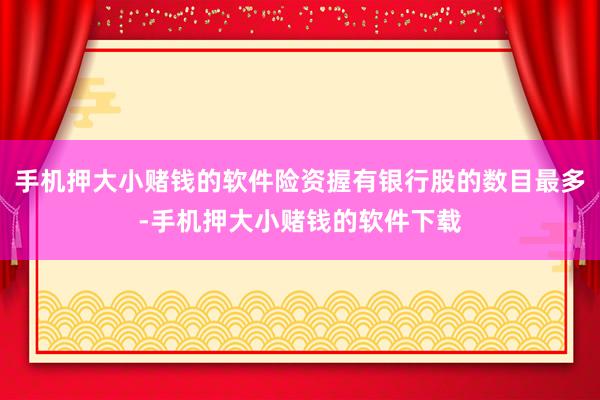 手机押大小赌钱的软件险资握有银行股的数目最多-手机押大小赌钱的软件下载