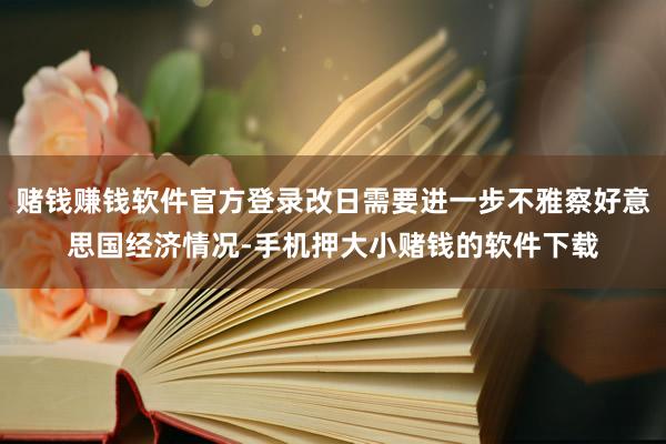 赌钱赚钱软件官方登录改日需要进一步不雅察好意思国经济情况-手机押大小赌钱的软件下载