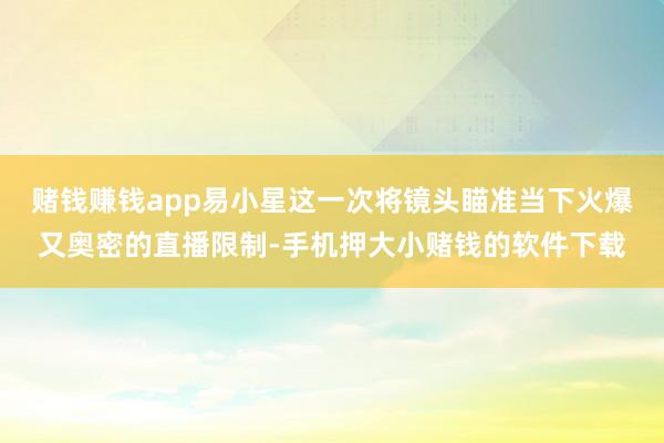 赌钱赚钱app易小星这一次将镜头瞄准当下火爆又奥密的直播限制-手机押大小赌钱的软件下载