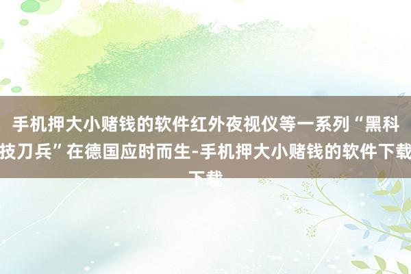 手机押大小赌钱的软件红外夜视仪等一系列“黑科技刀兵”在德国应时而生-手机押大小赌钱的软件下载