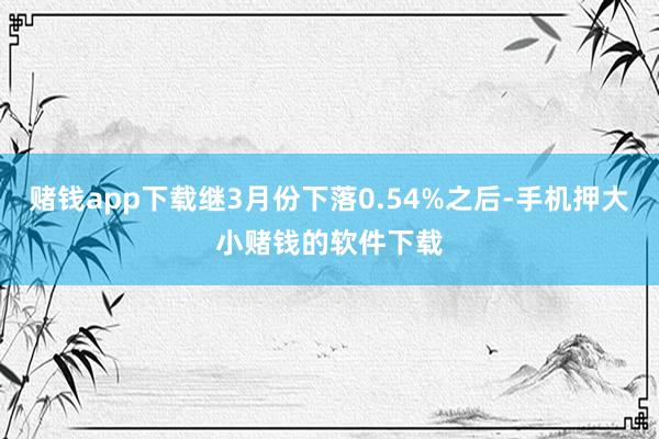 赌钱app下载继3月份下落0.54%之后-手机押大小赌钱的软件下载