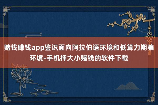 赌钱赚钱app鉴识面向阿拉伯语环境和低算力期骗环境-手机押大小赌钱的软件下载